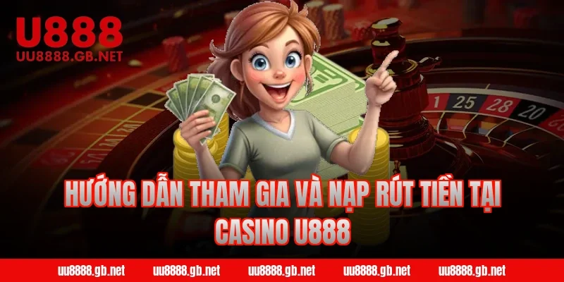 Hướng dẫn tham gia và nạp rút tiền tại Casino U888