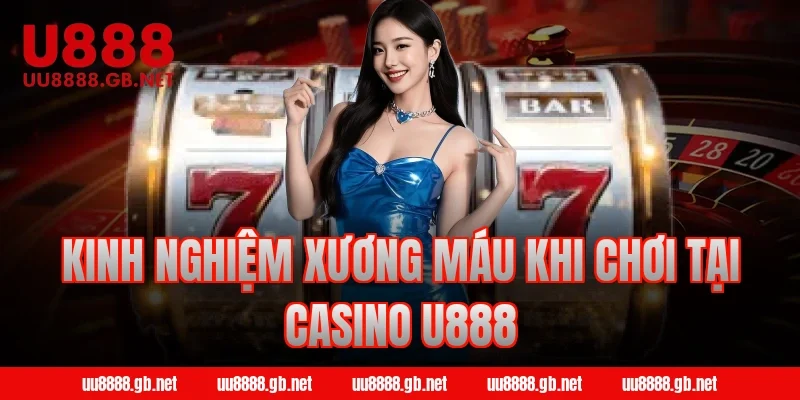 Kinh nghiệm xương máu khi chơi tại Casino U888