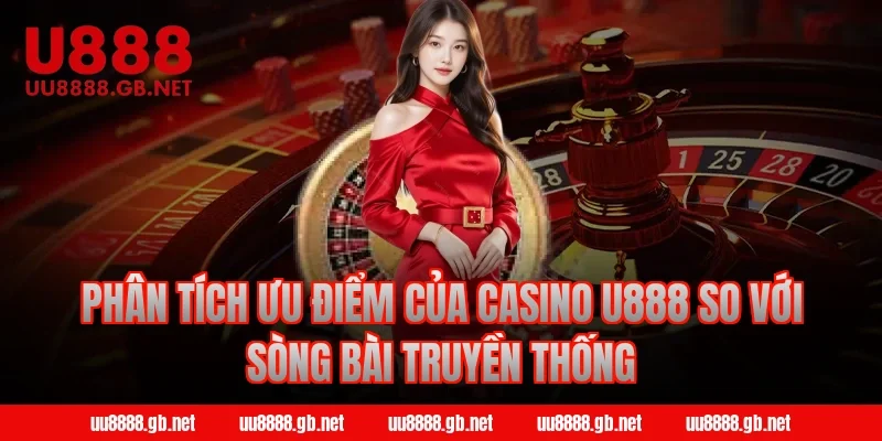 Phân tích ưu điểm của Casino U888 so với sòng bài truyền thống