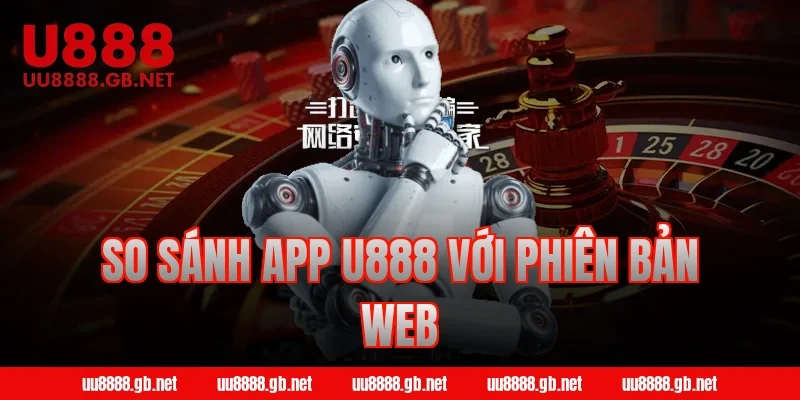 So sánh app U888 với phiên bản web