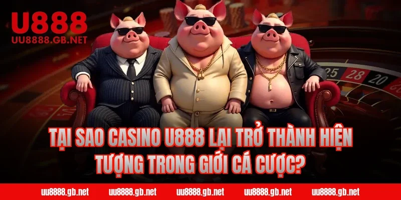 Tại sao Casino U888 lại trở thành hiện tượng trong giới cá cược?