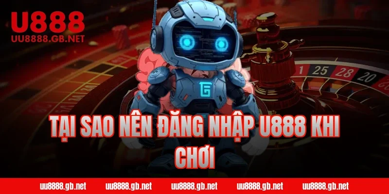 Tại sao nên đăng nhập U888 khi chơi