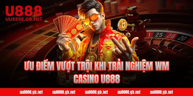 Ưu điểm vượt trội khi trải nghiệm WM Casino U888